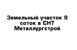 Земельный участок 9 соток в СНТ Металлургстрой